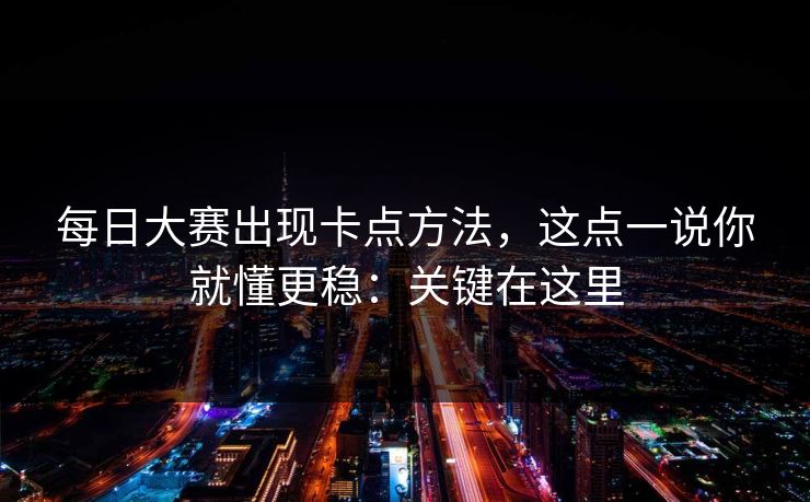 每日大赛出现卡点方法，这点一说你就懂更稳：关键在这里