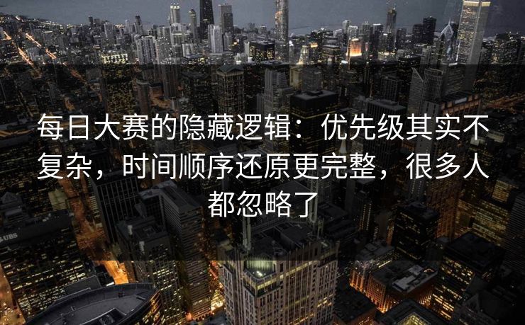 每日大赛的隐藏逻辑：优先级其实不复杂，时间顺序还原更完整，很多人都忽略了