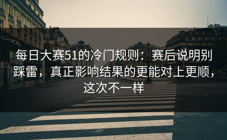 <strong>每日大赛</strong>51的冷门规则：赛后说明别踩雷，真正影响结果的更能对上更顺，这次不一样