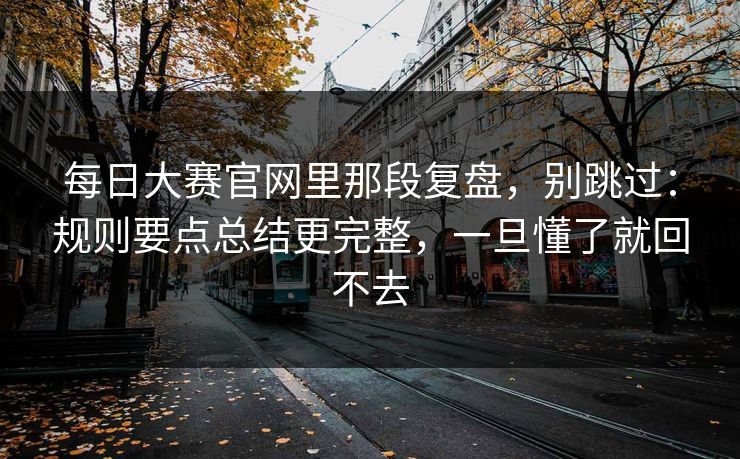 每日大赛官网里那段复盘，别跳过：规则要点总结更完整，一旦懂了就回不去
