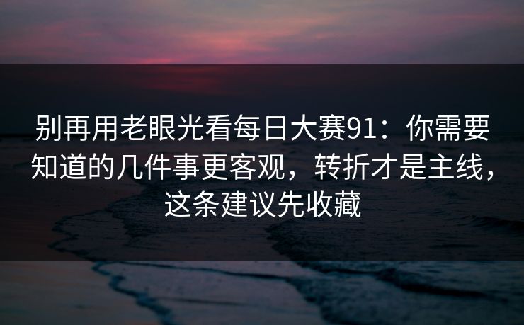别再用老眼光看每日大赛91：你需要知道的几件事更客观，转折才是主线，这条建议先收藏
