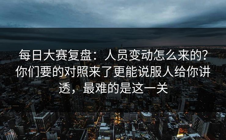 每日大赛复盘：人员变动怎么来的？你们要的对照来了更能说服人给你讲透，最难的是这一关