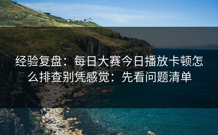 经验复盘：<strong>每日大赛</strong>今日播放卡顿怎么排查别凭感觉：先看问题清单