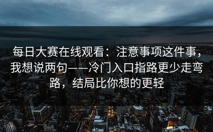 <strong>每日大赛</strong>在线观看：注意事项这件事，我想说两句——冷门入口指路更少走弯路，结局比你想的更轻