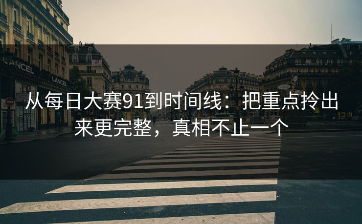 从<strong>每日大赛</strong>91到时间线：把重点拎出来更完整，真相不止一个