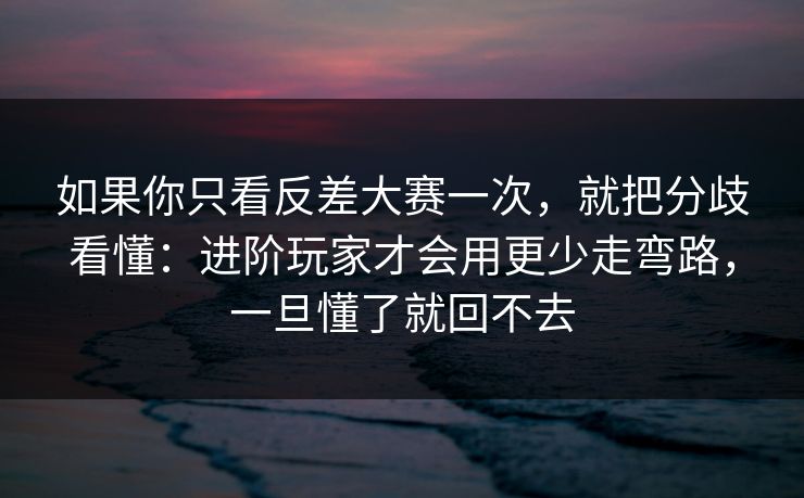 如果你只看反差大赛一次，就把分歧看懂：进阶玩家才会用更少走弯路，一旦懂了就回不去