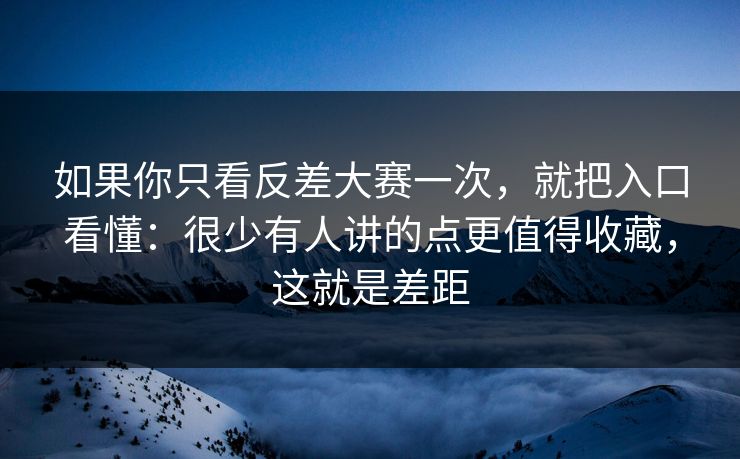 如果你只看反差大赛一次，就把入口看懂：很少有人讲的点更值得收藏，这就是差距