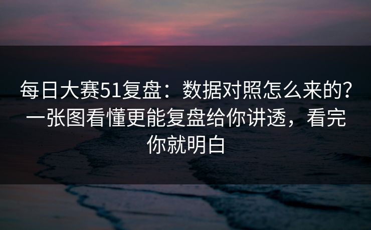 每日大赛51复盘:数据对照怎么来的?一张图看懂更能复盘给你讲透,看完你就明白 每日大赛51复盘:数据对照怎么来的?一张图看懂更能复盘给你讲透,看完你就明白