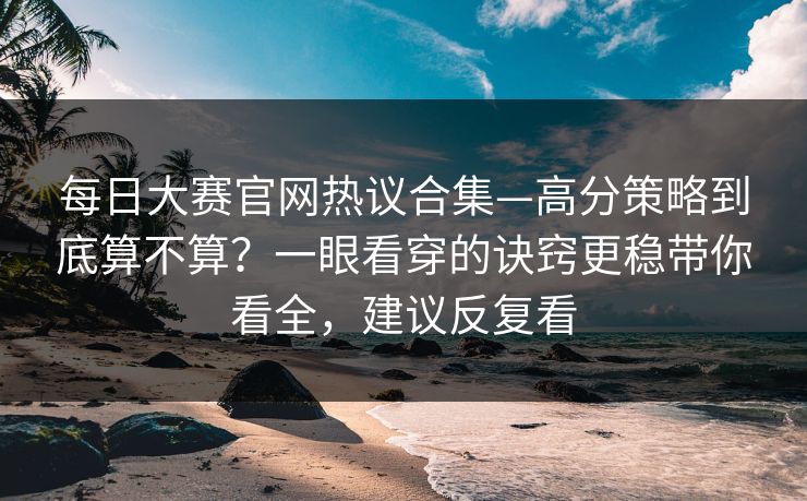 <strong>每日大赛</strong>官网热议合集—高分策略到底算不算？一眼看穿的诀窍更稳带你看全，建议反复看