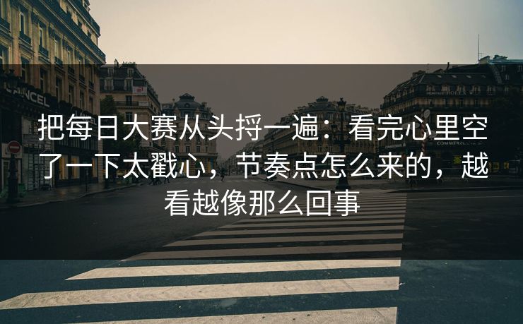 把<strong>每日大赛</strong>从头捋一遍：看完心里空了一下太戳心，节奏点怎么来的，越看越像那么回事