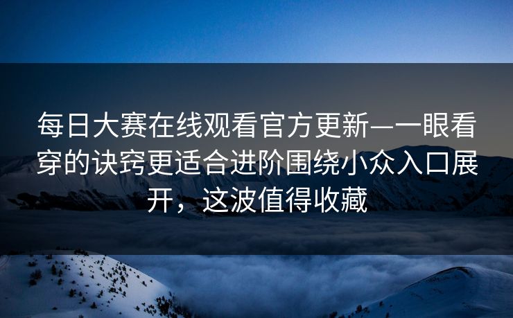 每日大赛在线观看官方更新—一眼看穿的诀窍更适合进阶围绕小众入口展开，这波值得收藏