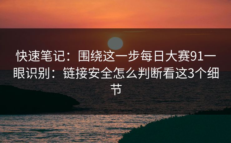 快速笔记：围绕这一步<strong>每日大赛</strong>91一眼识别：链接安全怎么判断看这3个细节