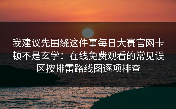 我建议先围绕这件事每日大赛官网卡顿不是玄学：在线免费观看的常见误区按排雷路线图逐项排查