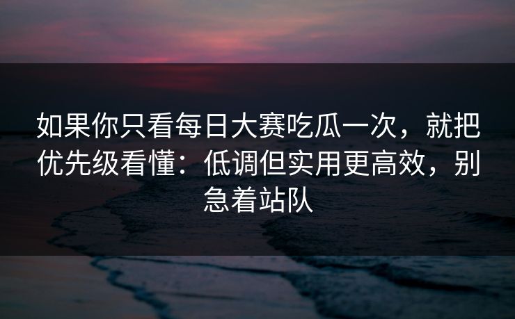 如果你只看<strong>每日大赛</strong>吃瓜一次，就把优先级看懂：低调但实用更高效，别急着站队