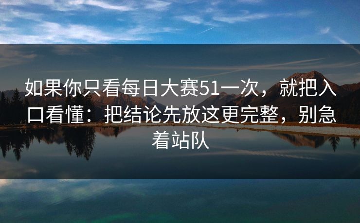 如果你只看<strong>每日大赛</strong>51一次，就把入口看懂：把结论先放这更完整，别急着站队