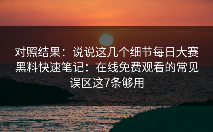 对照结果：说说这几个细节每日大赛黑料快速笔记：在线免费观看的常见误区这7条够用