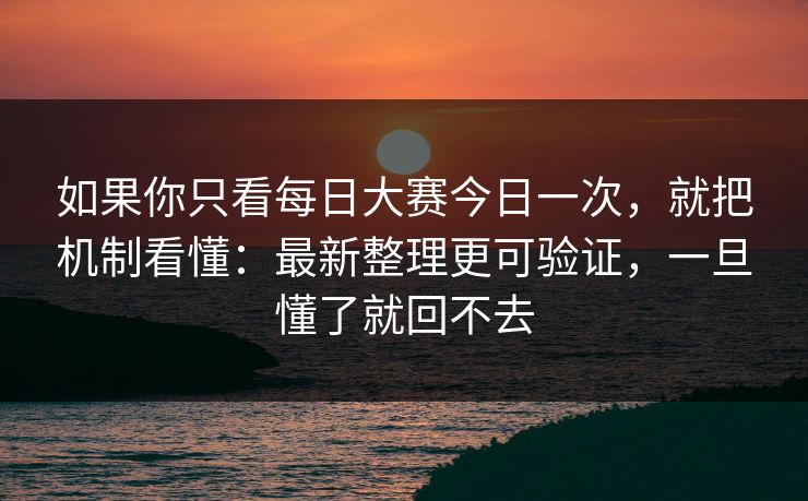 如果你只看<strong>每日大赛</strong>今日一次，就把机制看懂：最新整理更可验证，一旦懂了就回不去