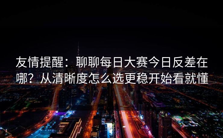 友情提醒：聊聊每日大赛今日反差在哪？从清晰度怎么选更稳开始看就懂
