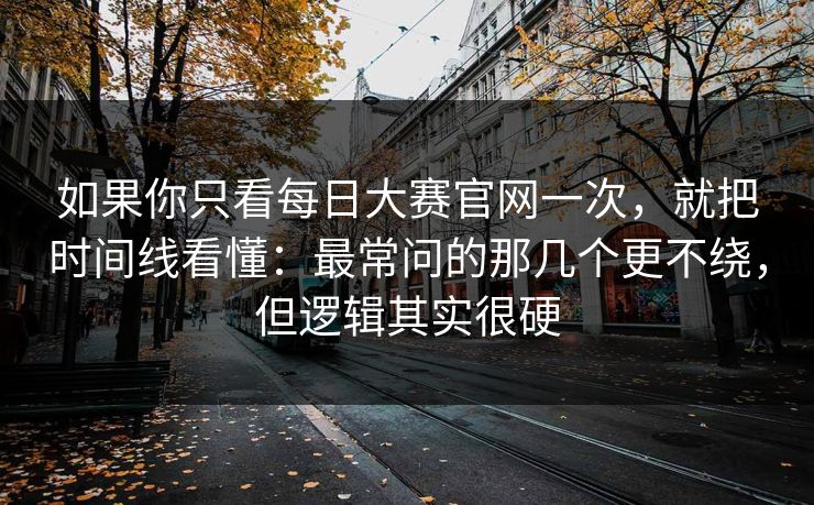 如果你只看每日大赛官网一次，就把时间线看懂：最常问的那几个更不绕，但逻辑其实很硬