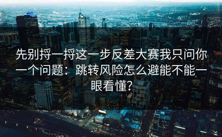 先别捋一捋这一步反差大赛我只问你一个问题：跳转风险怎么避能不能一眼看懂？