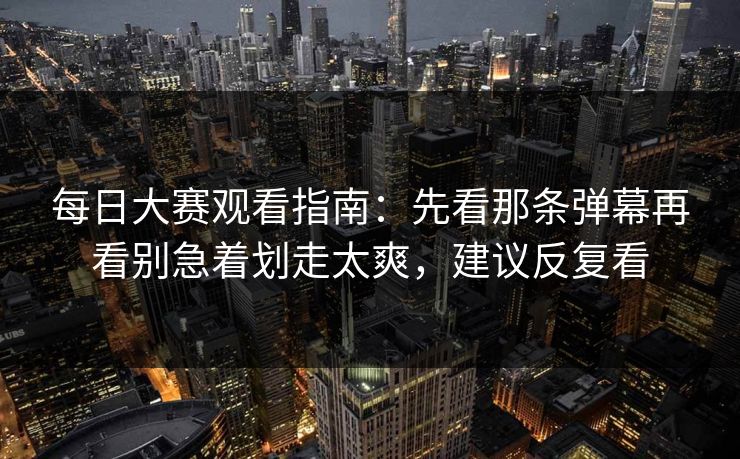 每日大赛观看指南：先看那条弹幕再看别急着划走太爽，建议反复看