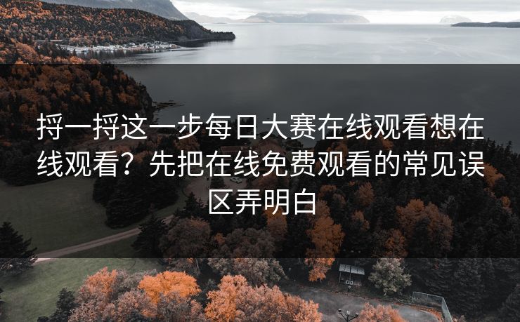 捋一捋这一步每日大赛在线观看想在线观看？先把在线免费观看的常见误区弄明白