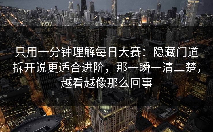 只用一分钟理解每日大赛：隐藏门道拆开说更适合进阶，那一瞬一清二楚，越看越像那么回事