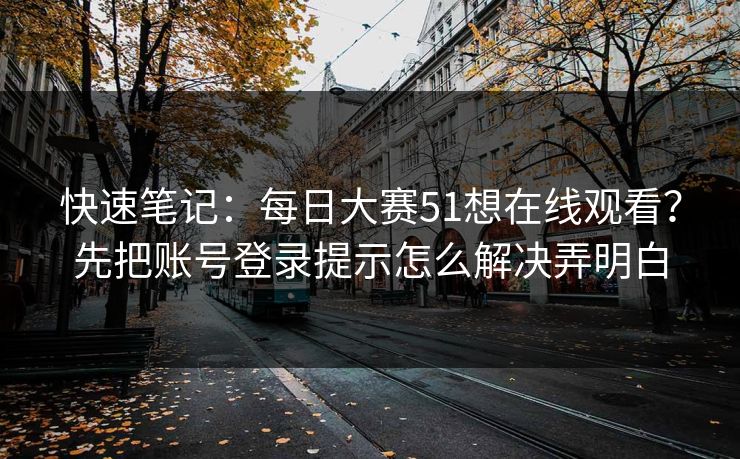 快速笔记：每日大赛51想在线观看？先把账号登录提示怎么解决弄明白