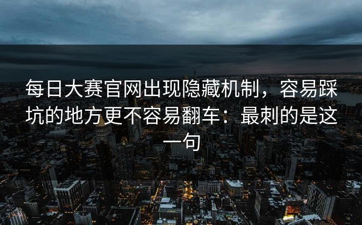 每日大赛官网出现隐藏机制，容易踩坑的地方更不容易翻车：最刺的是这一句