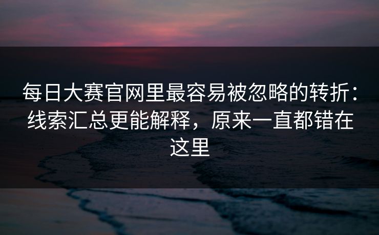每日大赛官网里最容易被忽略的转折：线索汇总更能解释，原来一直都错在这里