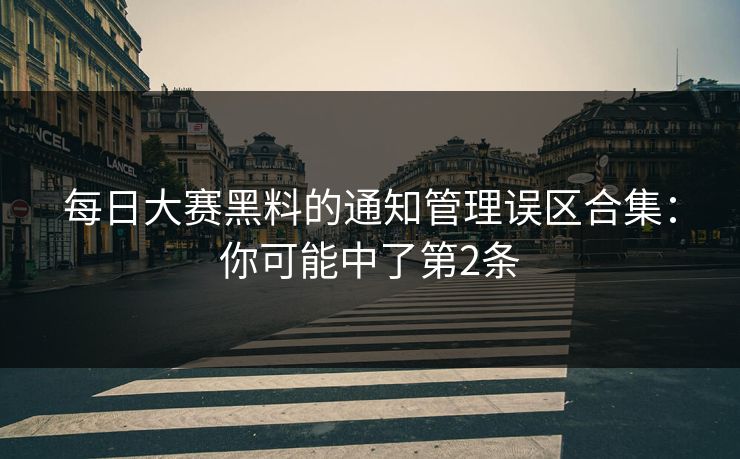 每日大赛黑料的通知管理误区合集：你可能中了第2条