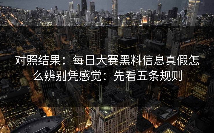对照结果：每日大赛黑料信息真假怎么辨别凭感觉：先看五条规则