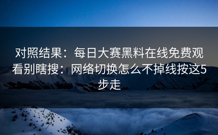 对照结果：每日大赛黑料在线免费观看别瞎搜：网络切换怎么不掉线按这5步走