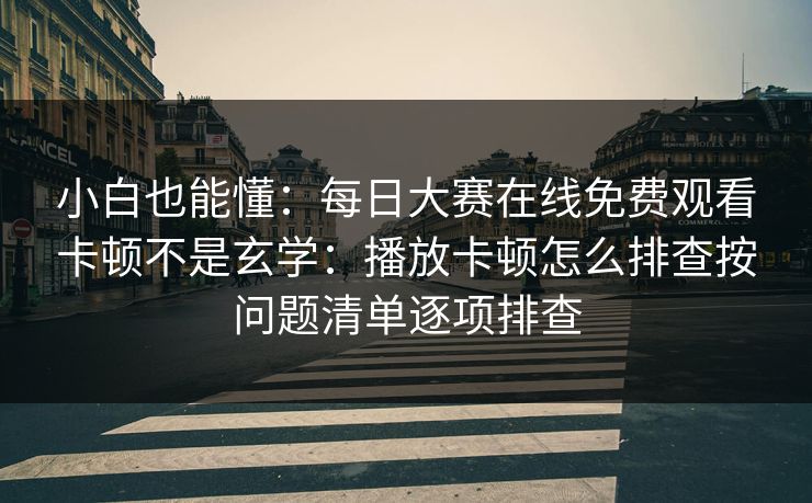 小白也能懂：每日大赛在线免费观看卡顿不是玄学：播放卡顿怎么排查按问题清单逐项排查