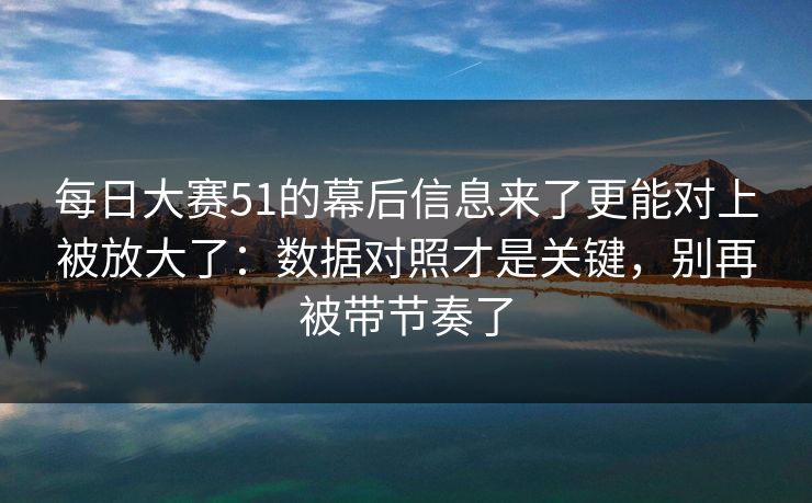 每日大赛51的幕后信息来了更能对上被放大了：数据对照才是关键，别再被带节奏了
