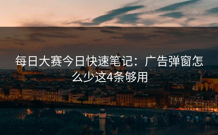 每日大赛今日快速笔记：广告弹窗怎么少这4条够用