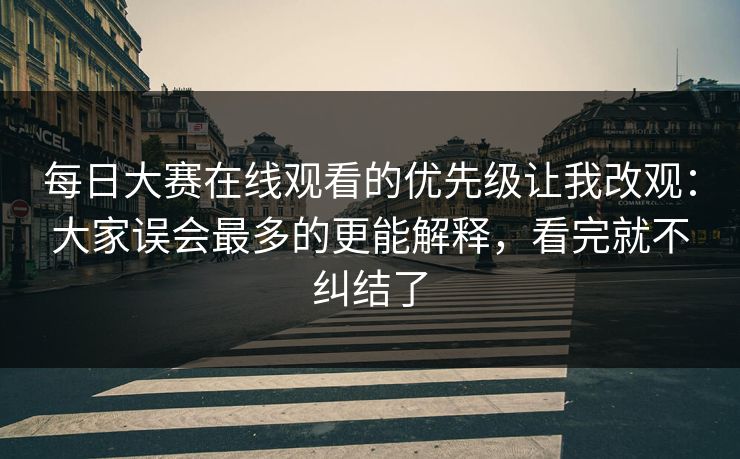 每日大赛在线观看的优先级让我改观：大家误会最多的更能解释，看完就不纠结了