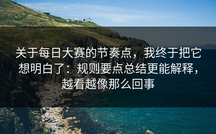关于每日大赛的节奏点，我终于把它想明白了：规则要点总结更能解释，越看越像那么回事