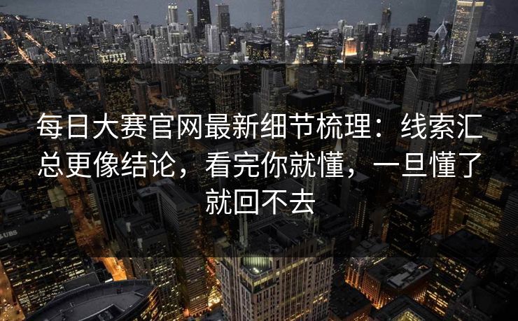 每日大赛官网最新细节梳理：线索汇总更像结论，看完你就懂，一旦懂了就回不去