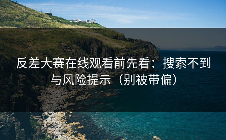 反差大赛在线观看前先看：搜索不到与风险提示（别被带偏）