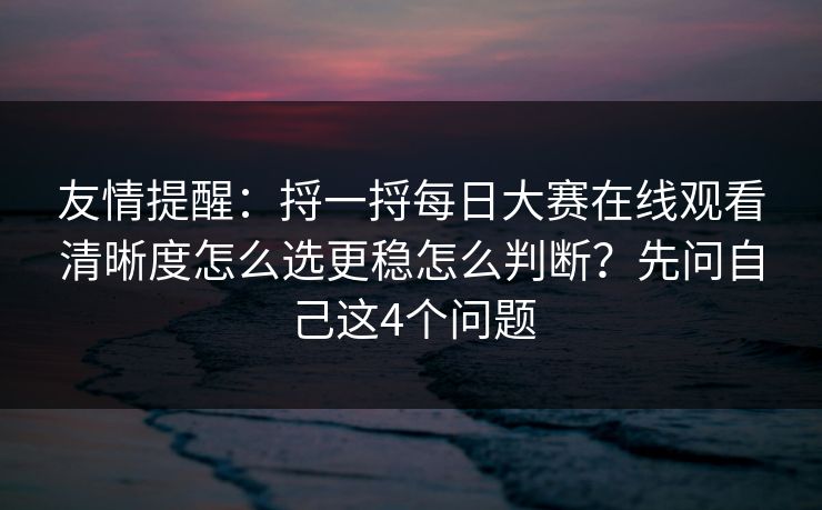 友情提醒:捋一捋每日大赛在线观看清晰度怎么选更稳怎么判断?先问自己这4个问题 友情提醒:捋一捋每日大赛在线观看清晰度怎么选更稳怎么判断?先问自己这4个问题