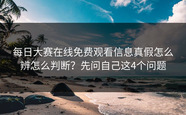 每日大赛在线免费观看信息真假怎么辨怎么判断？先问自己这4个问题