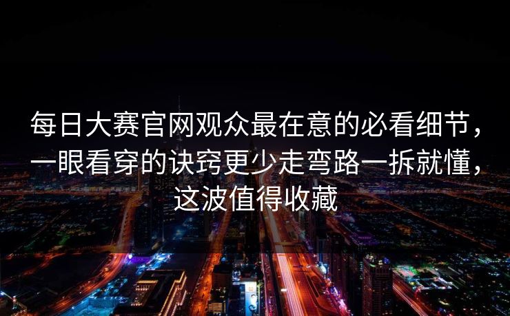 每日大赛官网观众最在意的必看细节，一眼看穿的诀窍更少走弯路一拆就懂，这波值得收藏