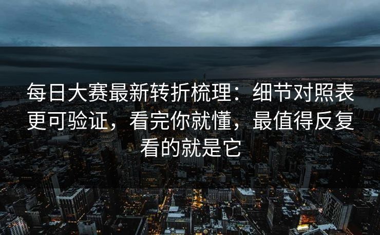 每日大赛最新转折梳理:细节对照表更可验证,看完你就懂,最值得反复看的就是它 每日大赛最新转折梳理:细节对照表更可验证,看完你就懂,最值得反复看的就是它