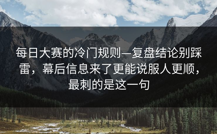 每日大赛的冷门规则—复盘结论别踩雷，幕后信息来了更能说服人更顺，最刺的是这一句