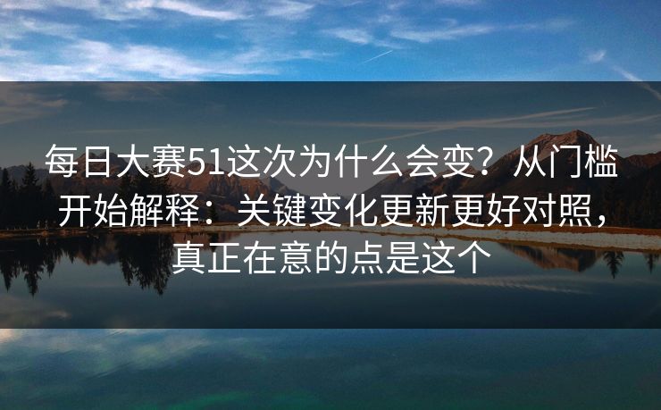 每日大赛51这次为什么会变？从门槛开始解释：关键变化更新更好对照，真正在意的点是这个