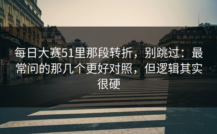 每日大赛51里那段转折，别跳过：最常问的那几个更好对照，但逻辑其实很硬