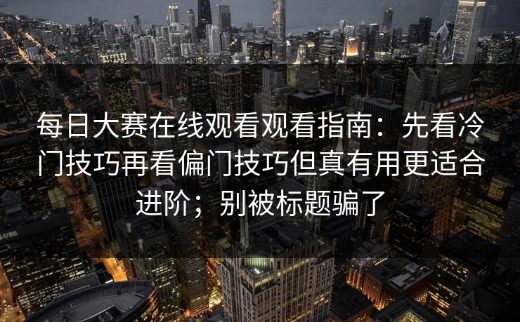 每日大赛在线观看观看指南：先看冷门技巧再看偏门技巧但真有用更适合进阶；别被标题骗了