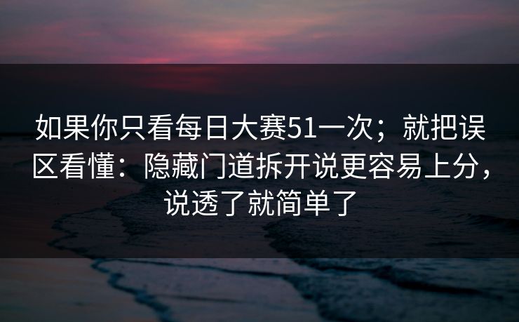 如果你只看每日大赛51一次；就把误区看懂：隐藏门道拆开说更容易上分，说透了就简单了