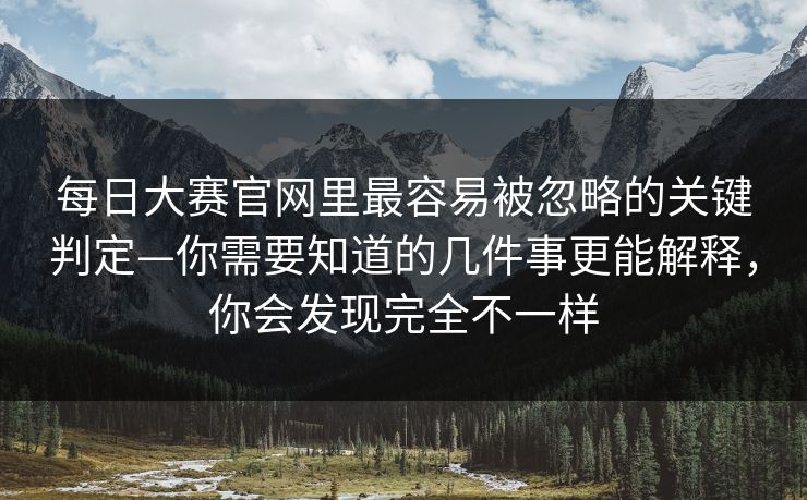 每日大赛官网里最容易被忽略的关键判定—你需要知道的几件事更能解释，你会发现完全不一样